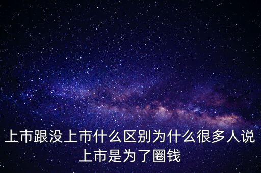 上市跟沒上市什么區(qū)別為什么很多人說(shuō)上市是為了圈錢