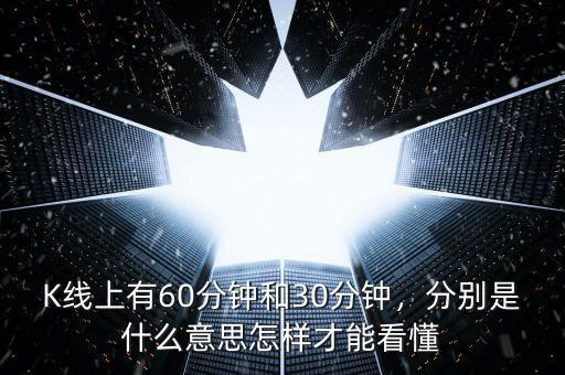 K線上有60分鐘和30分鐘，分別是什么意思怎樣才能看懂