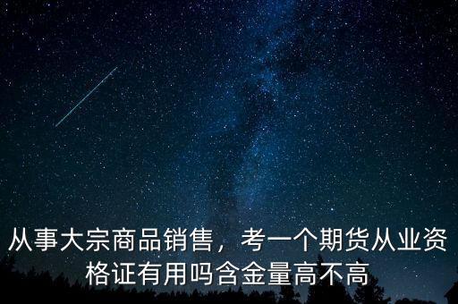 從事大宗商品銷售，考一個(gè)期貨從業(yè)資格證有用嗎含金量高不高