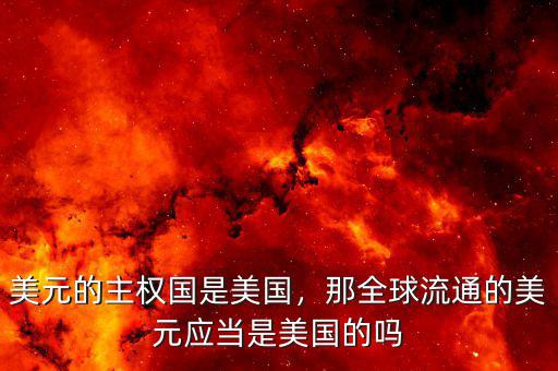 美元的主權(quán)國是美國，那全球流通的美元應(yīng)當(dāng)是美國的嗎