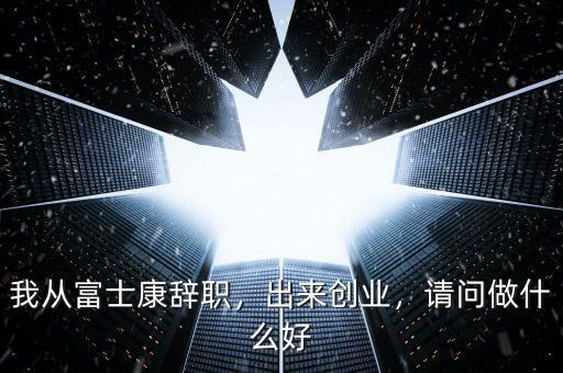 我從富士康辭職，出來創(chuàng)業(yè)，請問做什么好