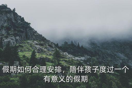 假期如何合理安排，陪伴孩子度過一個(gè)有意義的假期