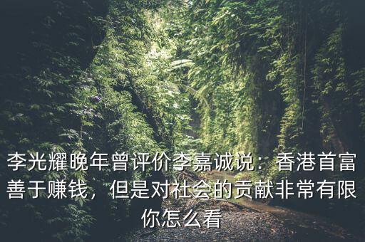李光耀晚年曾評(píng)價(jià)李嘉誠(chéng)說(shuō)：香港首富善于賺錢，但是對(duì)社會(huì)的貢獻(xiàn)非常有限你怎么看