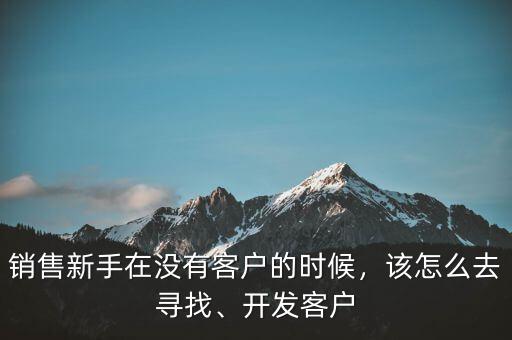 銷售新手在沒(méi)有客戶的時(shí)候，該怎么去尋找、開(kāi)發(fā)客戶