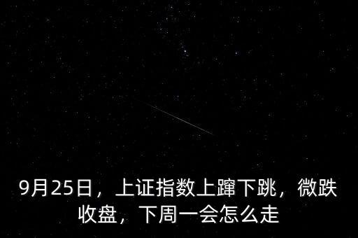 9月25日，上證指數(shù)上躥下跳，微跌收盤，下周一會(huì)怎么走