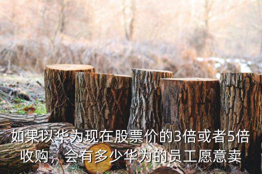 如果以華為現(xiàn)在股票價(jià)的3倍或者5倍收購，會(huì)有多少華為的員工愿意賣