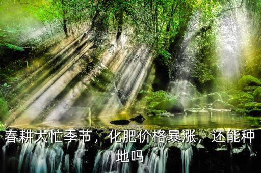 春耕大忙季節(jié)，化肥價(jià)格暴漲，還能種地嗎