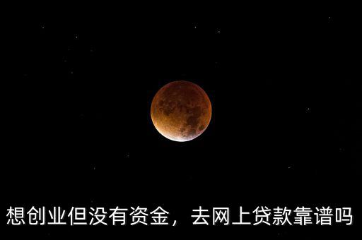 想創(chuàng)業(yè)但沒有資金，去網(wǎng)上貸款靠譜嗎