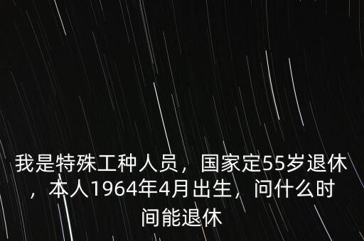 我是特殊工種人員，國家定55歲退休，本人1964年4月出生，問什么時間能退休