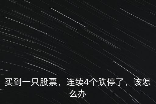 買到一只股票，連續(xù)4個(gè)跌停了，該怎么辦