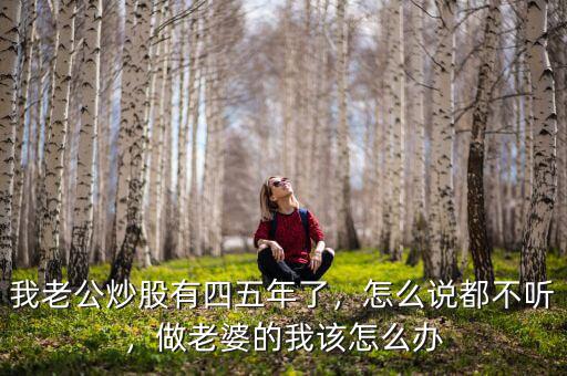 我老公炒股有四五年了，怎么說都不聽，做老婆的我該怎么辦