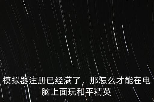 模擬器注冊已經(jīng)滿了，那怎么才能在電腦上面玩和平精英
