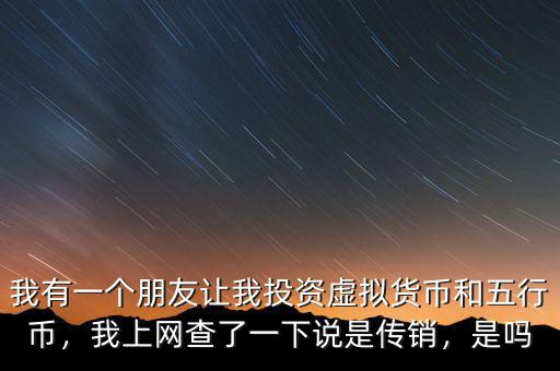 我有一個(gè)朋友讓我投資虛擬貨幣和五行幣，我上網(wǎng)查了一下說是傳銷，是嗎