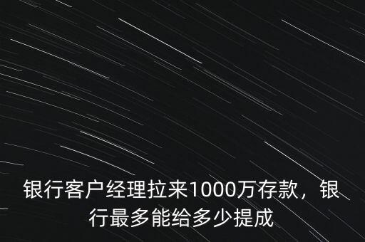 銀行客戶經(jīng)理拉來1000萬存款，銀行最多能給多少提成