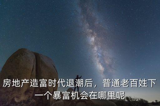 房地產(chǎn)造富時代退潮后，普通老百姓下一個暴富機(jī)會在哪里呢
