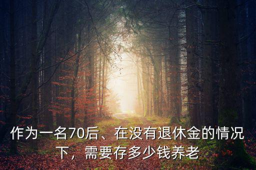 作為一名70后、在沒有退休金的情況下，需要存多少錢養(yǎng)老