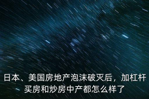 日本、美國(guó)房地產(chǎn)泡沫破滅后，加杠桿買房和炒房中產(chǎn)都怎么樣了