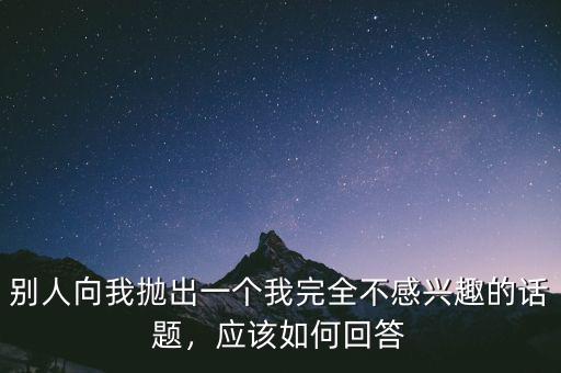 別人向我拋出一個我完全不感興趣的話題，應(yīng)該如何回答