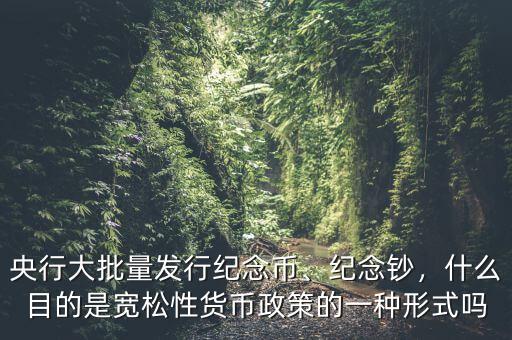 央行大批量發(fā)行紀念幣、紀念鈔，什么目的是寬松性貨幣政策的一種形式嗎
