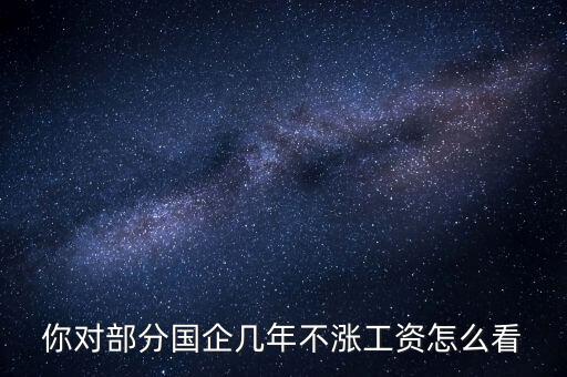國(guó)企工資怎么漲,全廠上調(diào)工資。我的工資沒漲