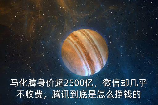 馬化騰身價(jià)超2500億，微信卻幾乎不收費(fèi)，騰訊到底是怎么掙錢的