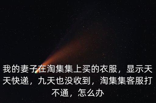 我的妻子在淘集集上買的衣服，顯示天天快遞，九天也沒收到，淘集集客服打不通，怎么辦