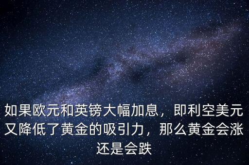 如果歐元和英鎊大幅加息，即利空美元又降低了黃金的吸引力，那么黃金會漲還是會跌