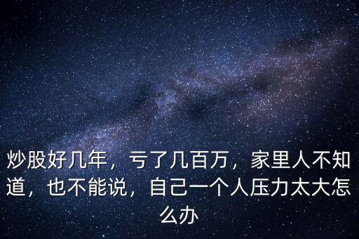 炒股好幾年，虧了幾百萬，家里人不知道，也不能說，自己一個人壓力太大怎么辦