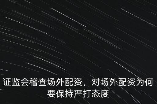 證監(jiān)會(huì)稽查場外配資，對場外配資為何要保持嚴(yán)打態(tài)度