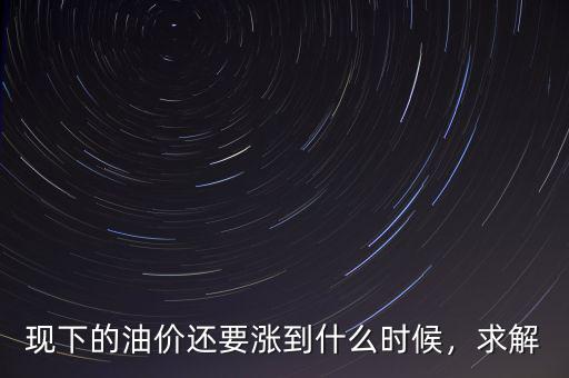 現(xiàn)下的油價(jià)還要漲到什么時(shí)候，求解