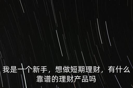 我是一個(gè)新手，想做短期理財(cái)，有什么靠譜的理財(cái)產(chǎn)品嗎