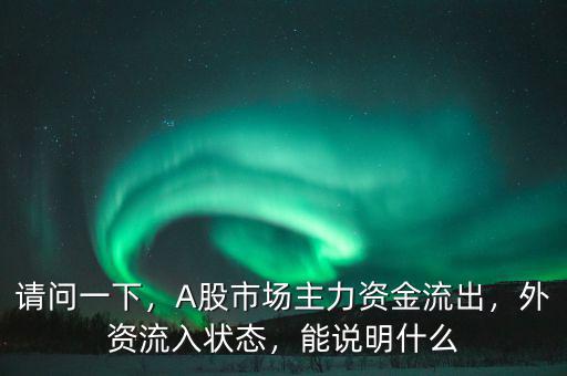 請(qǐng)問(wèn)一下，A股市場(chǎng)主力資金流出，外資流入狀態(tài)，能說(shuō)明什么