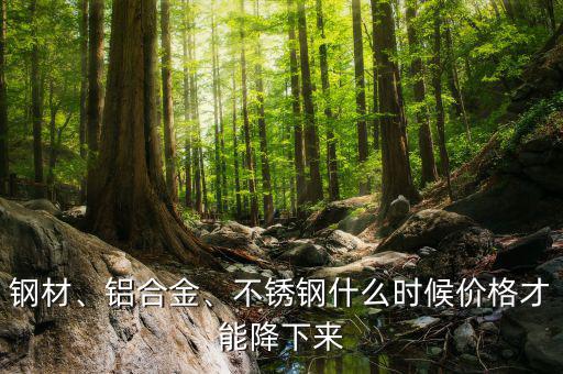 鋼材、鋁合金、不銹鋼什么時候價格才能降下來