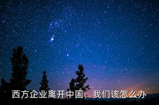 西方企業(yè)離開中國(guó)，我們?cè)撛趺崔k
