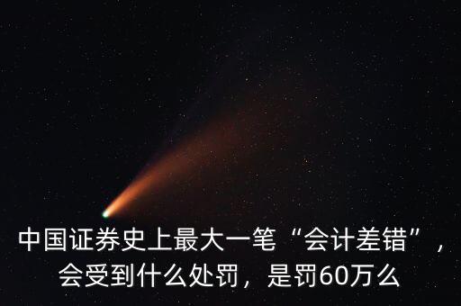 中國(guó)證券史上最大一筆“會(huì)計(jì)差錯(cuò)”，會(huì)受到什么處罰，是罰60萬(wàn)么