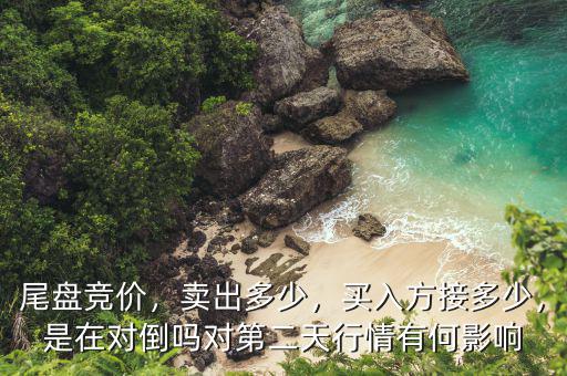 尾盤競價，賣出多少，買入方接多少，是在對倒嗎對第二天行情有何影響