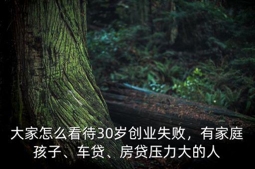 大家怎么看待30歲創(chuàng)業(yè)失敗，有家庭孩子、車(chē)貸、房貸壓力大的人