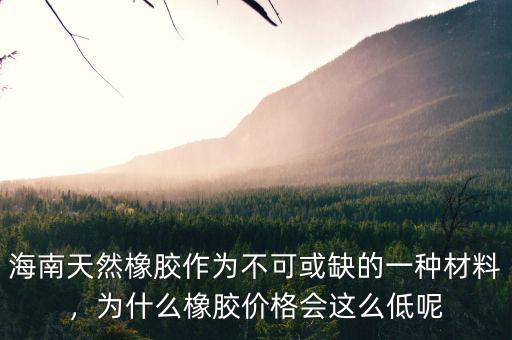海南天然橡膠作為不可或缺的一種材料，為什么橡膠價(jià)格會(huì)這么低呢