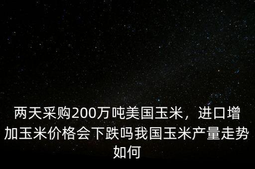 兩天采購200萬噸美國玉米，進(jìn)口增加玉米價(jià)格會下跌嗎我國玉米產(chǎn)量走勢如何