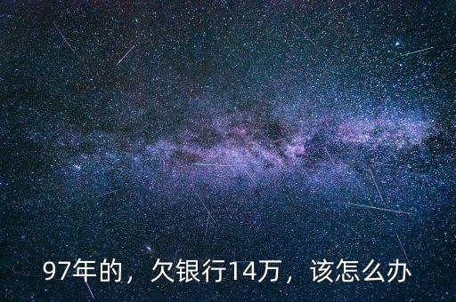 97年的，欠銀行14萬，該怎么辦