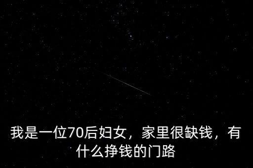 我是一位70后婦女，家里很缺錢，有什么掙錢的門路