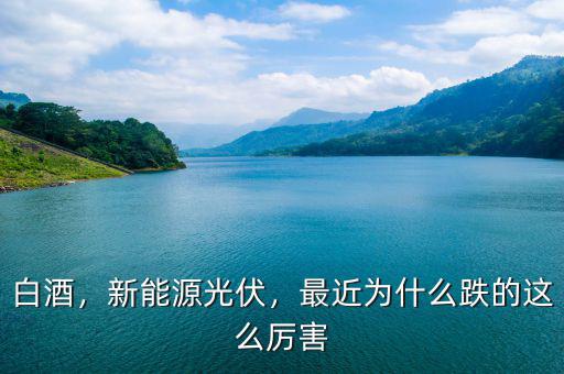白酒，新能源光伏，最近為什么跌的這么厲害