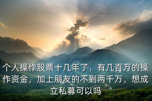 個(gè)人操作股票十幾年了，有幾百萬(wàn)的操作資金，加上朋友的不到兩千萬(wàn)，想成立私募可以嗎