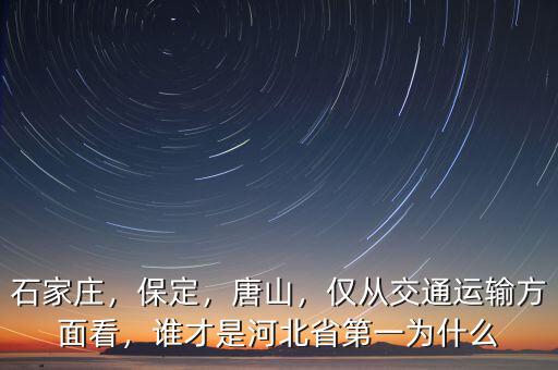 石家莊，保定，唐山，僅從交通運輸方面看，誰才是河北省第一為什么