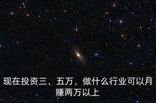 現(xiàn)在投資三、五萬(wàn)，做什么行業(yè)可以月賺兩萬(wàn)以上