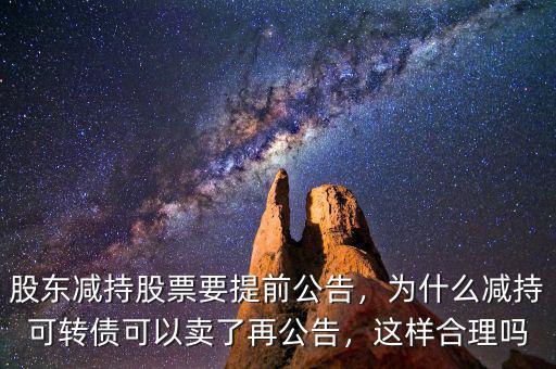股東減持股票要提前公告，為什么減持可轉(zhuǎn)債可以賣了再公告，這樣合理嗎
