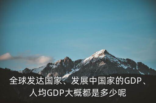 全球發(fā)達國家、發(fā)展中國家的GDP、人均GDP大概都是多少呢