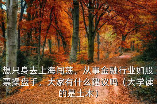 想只身去上海闖蕩，從事金融行業(yè)如股票操盤手，大家有什么建議嗎（大學(xué)讀的是土木）