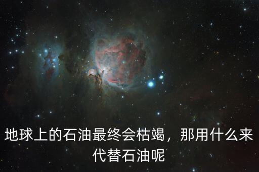 地球上的石油最終會枯竭，那用什么來代替石油呢