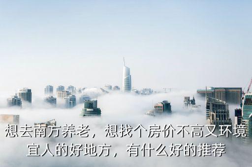 想去南方養(yǎng)老，想找個(gè)房?jī)r(jià)不高又環(huán)境宜人的好地方，有什么好的推薦